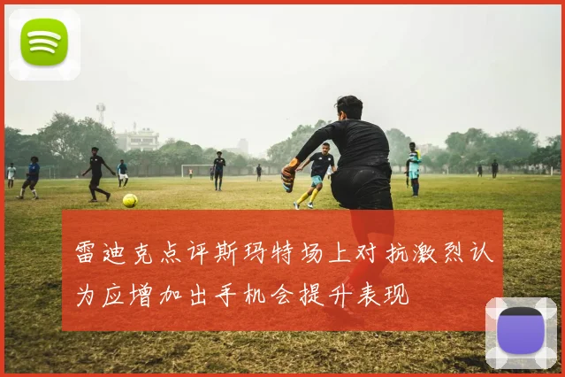 雷迪克点评斯玛特场上对抗激烈认为应增加出手机会提升表现
