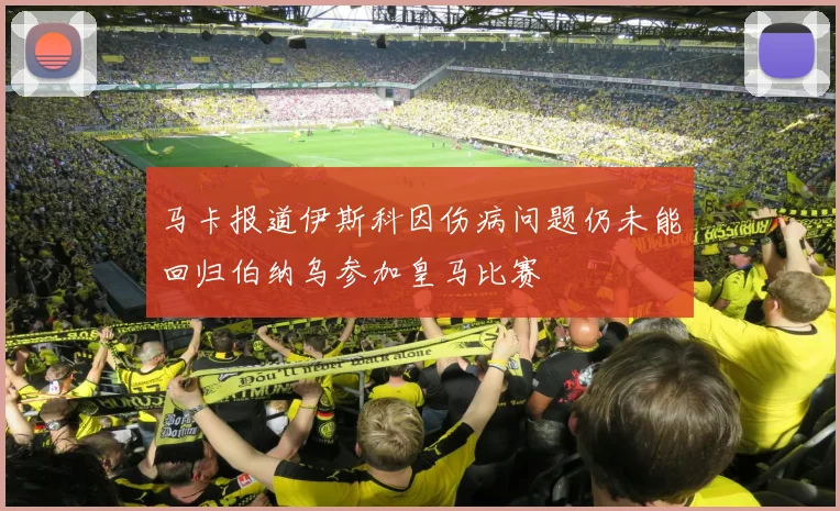 马卡报道伊斯科因伤病问题仍未能回归伯纳乌参加皇马比赛