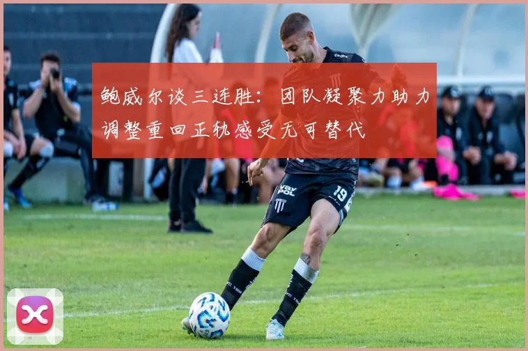 鲍威尔谈三连胜：团队凝聚力助力调整重回正轨感受无可替代