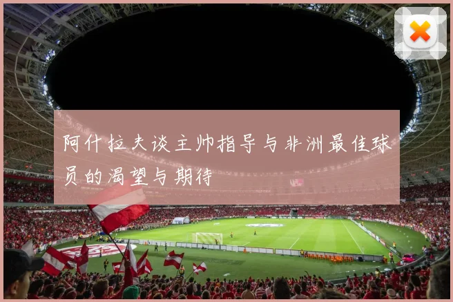 阿什拉夫谈主帅指导与非洲最佳球员的渴望与期待