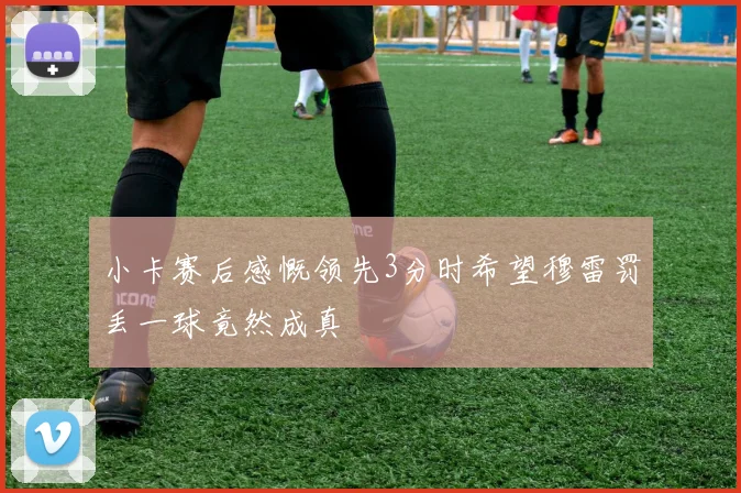 小卡赛后感慨领先3分时希望穆雷罚丢一球竟然成真
