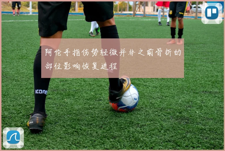 阿伦手指伤势轻微并非之前骨折的部位影响恢复进程