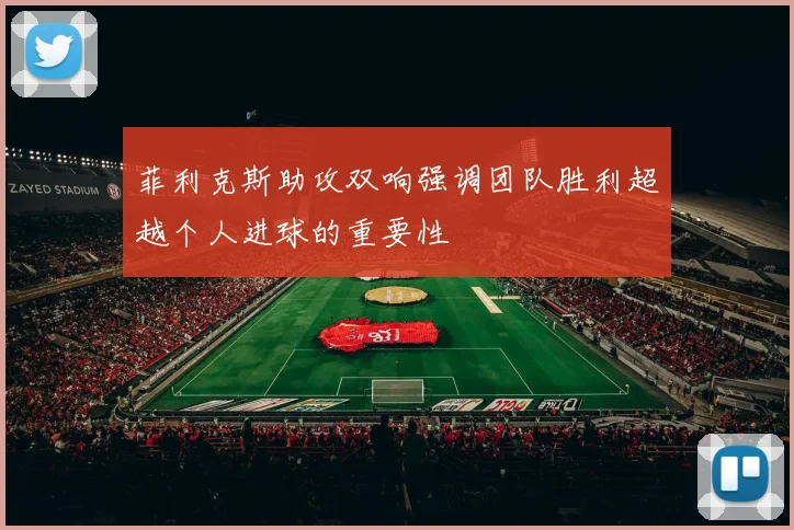 菲利克斯助攻双响强调团队胜利超越个人进球的重要性