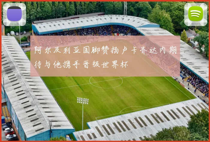 阿尔及利亚国脚赞扬卢卡齐达内期待与他携手晋级世界杯