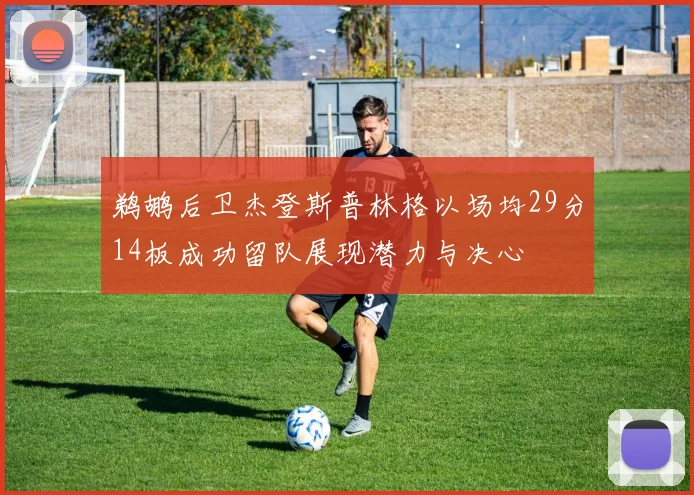 鹈鹕后卫杰登斯普林格以场均29分14板成功留队展现潜力与决心