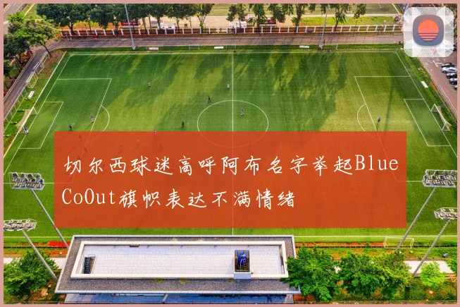 切尔西球迷高呼阿布名字举起BlueCoOut旗帜表达不满情绪
