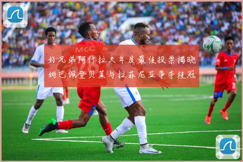 好兄弟阿什拉夫年度最佳投票揭晓姆巴佩登贝莱与拉菲尼亚争夺桂冠