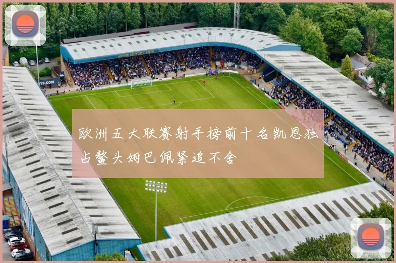 欧洲五大联赛射手榜前十名凯恩独占鳌头姆巴佩紧追不舍