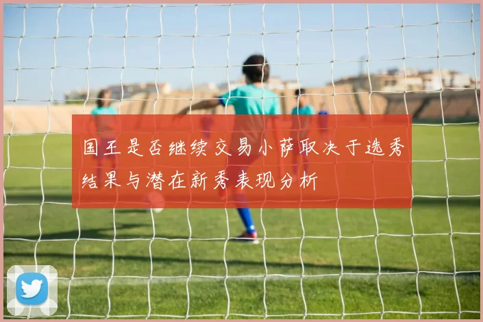 国王是否继续交易小萨取决于选秀结果与潜在新秀表现分析