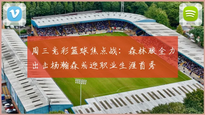 周三竞彩篮球焦点战：森林狼全力出击杨瀚森或迎职业生涯首秀