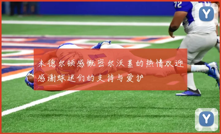 米德尔顿感慨密尔沃基的热情欢迎感谢球迷们的支持与爱护