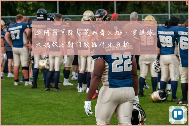 迈阿密国际与芝加哥火焰上演进球大战双方射门数据对比分析