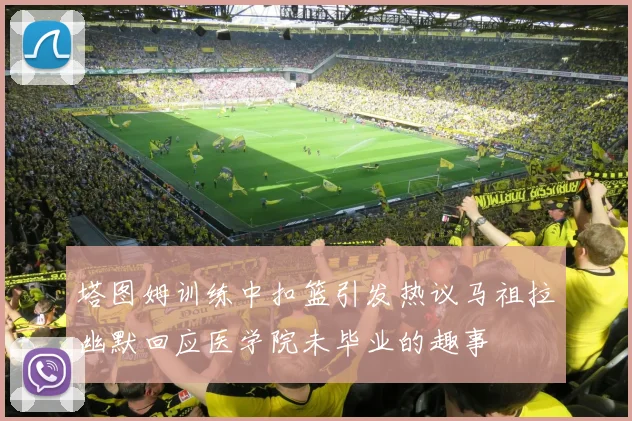塔图姆训练中扣篮引发热议马祖拉幽默回应医学院未毕业的趣事