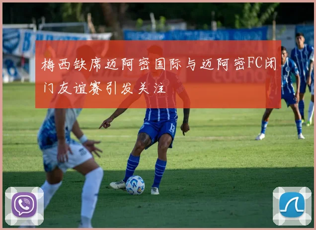 梅西缺席迈阿密国际与迈阿密FC闭门友谊赛引发关注