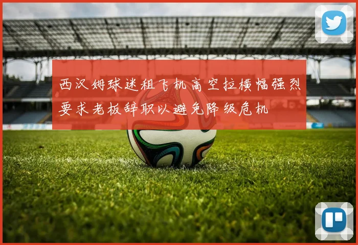 西汉姆球迷租飞机高空拉横幅强烈要求老板辞职以避免降级危机
