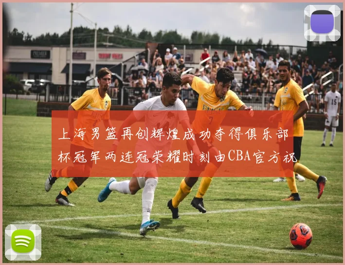 上海男篮再创辉煌成功夺得俱乐部杯冠军两连冠荣耀时刻由CBA官方祝贺