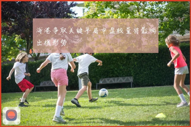 海港争取关键平局中盘较量将影响出线形势