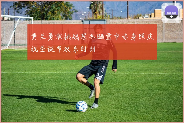 费兰勇敢挑战寒冬晒雪中赤身照庆祝圣诞节欢乐时刻