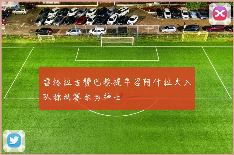 雷格拉吉赞巴黎提早召阿什拉夫入队称纳赛尔为绅士