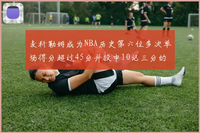 麦科勒姆成为NBA历史第六位多次单场得分超过45分并投中10记三分的球员