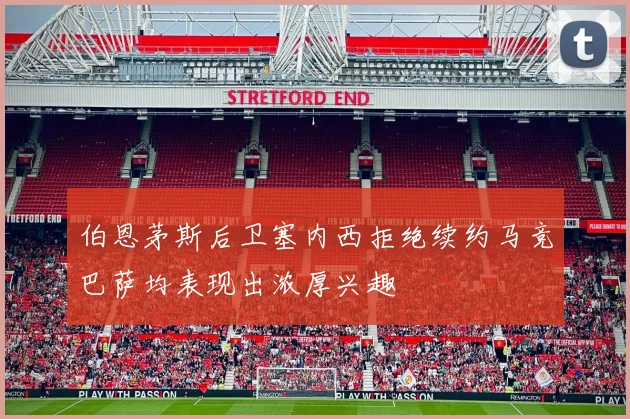 伯恩茅斯后卫塞内西拒绝续约马竞巴萨均表现出浓厚兴趣