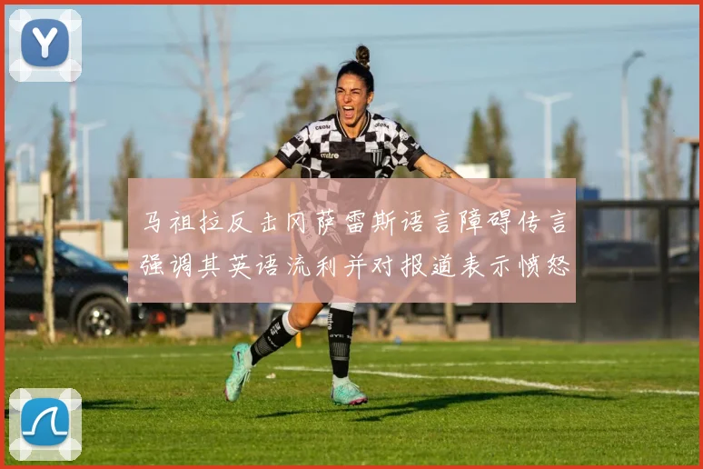 马祖拉反击冈萨雷斯语言障碍传言强调其英语流利并对报道表示愤怒