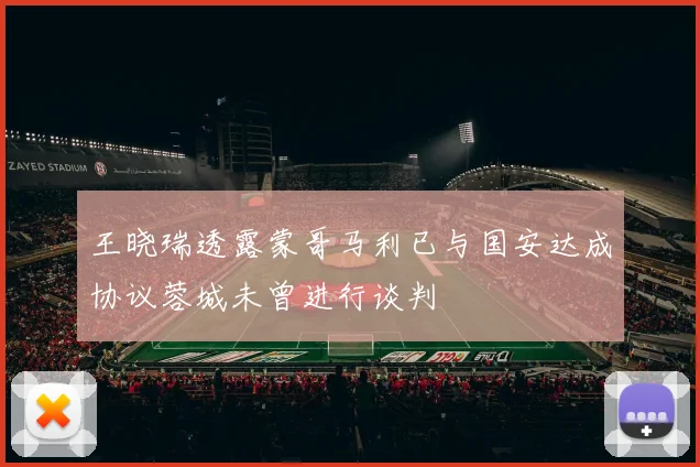 王晓瑞透露蒙哥马利已与国安达成协议蓉城未曾进行谈判