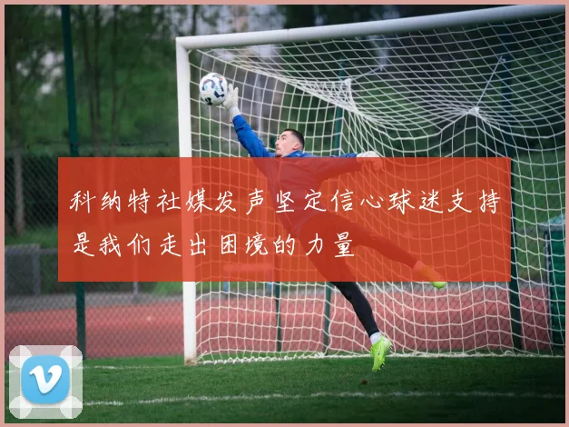 科纳特社媒发声坚定信心球迷支持是我们走出困境的力量