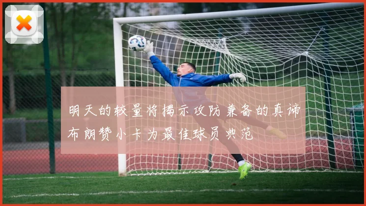 明天的较量将揭示攻防兼备的真谛布朗赞小卡为最佳球员典范