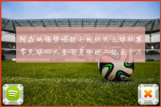阿森纳强势崛起七轮仅失三球杯赛零失球四大金刚身价达二亿五千万