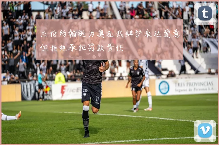 杰伦约翰逊为奥孔武辩护表达爱意但拒绝承担罚款责任