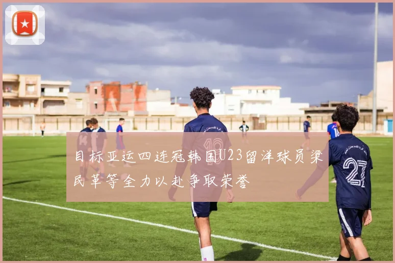 目标亚运四连冠韩国U23留洋球员梁民革等全力以赴争取荣誉