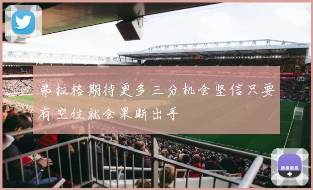 弗拉格期待更多三分机会坚信只要有空位就会果断出手