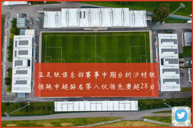 亚足联俱乐部赛事中期分析沙特联领跑中超排名第八仅领先澳超28分