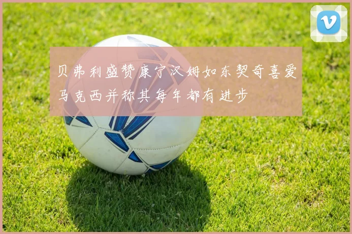 贝弗利盛赞康宁汉姆如东契奇喜爱马克西并称其每年都有进步