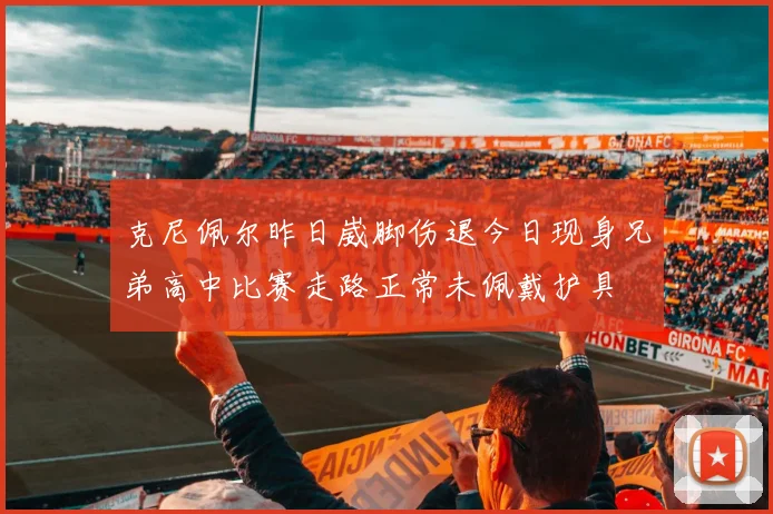 克尼佩尔昨日崴脚伤退今日现身兄弟高中比赛走路正常未佩戴护具