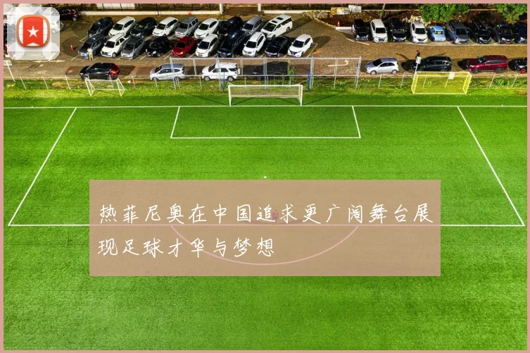 热菲尼奥在中国追求更广阔舞台展现足球才华与梦想