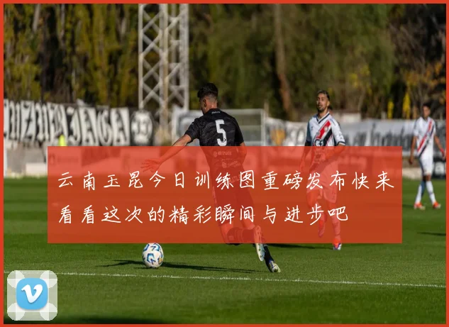 云南玉昆今日训练图重磅发布快来看看这次的精彩瞬间与进步吧
