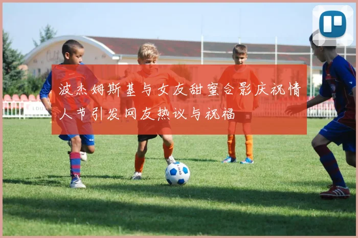 波杰姆斯基与女友甜蜜合影庆祝情人节引发网友热议与祝福