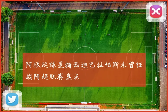 阿根廷球星梅西迪巴拉帕斯未曾征战阿超联赛盘点