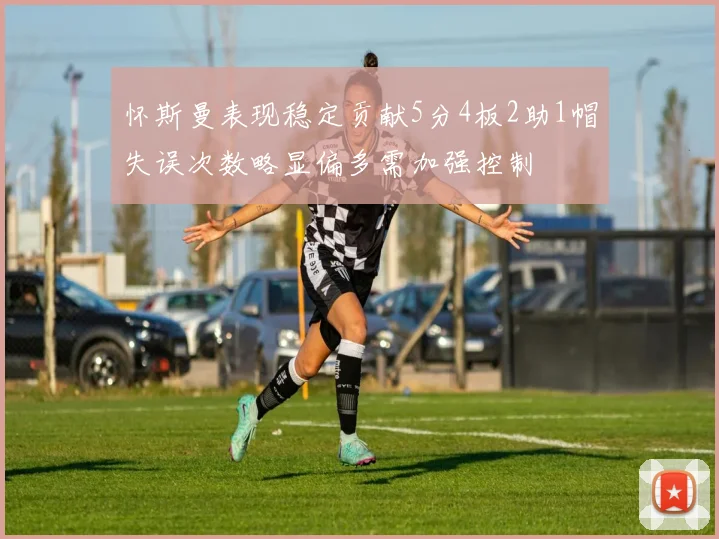 怀斯曼表现稳定贡献5分4板2助1帽失误次数略显偏多需加强控制
