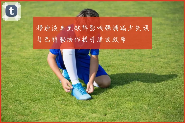 穆迪谈库里缺阵影响强调减少失误与巴特勒协作提升进攻效率
