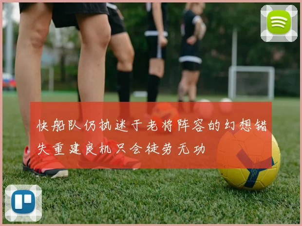 快船队仍执迷于老将阵容的幻想错失重建良机只会徒劳无功