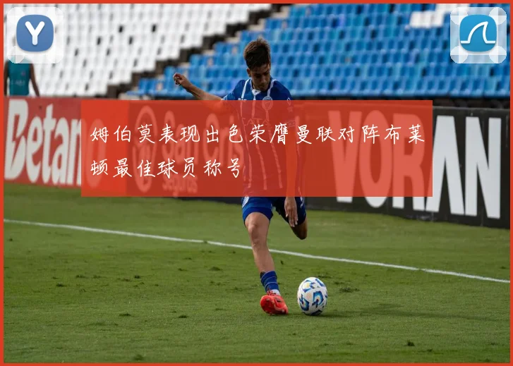 姆伯莫表现出色荣膺曼联对阵布莱顿最佳球员称号