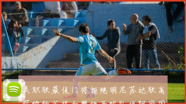 美职联最佳门将拒绝明尼苏达联高薪续约或将加盟梅西球队迈阿密国际