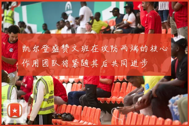 凯尔登盛赞文班在攻防两端的核心作用团队将紧随其后共同进步