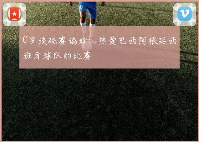 C罗谈观赛偏好：热爱巴西阿根廷西班牙球队的比赛