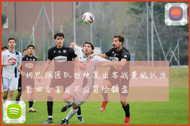 姆巴佩团队拒绝复出客战曼城认为首回合落后不应冒险翻盘