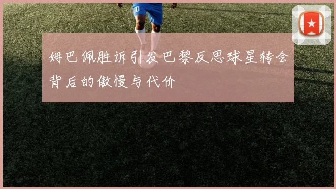 姆巴佩胜诉引发巴黎反思球星转会背后的傲慢与代价